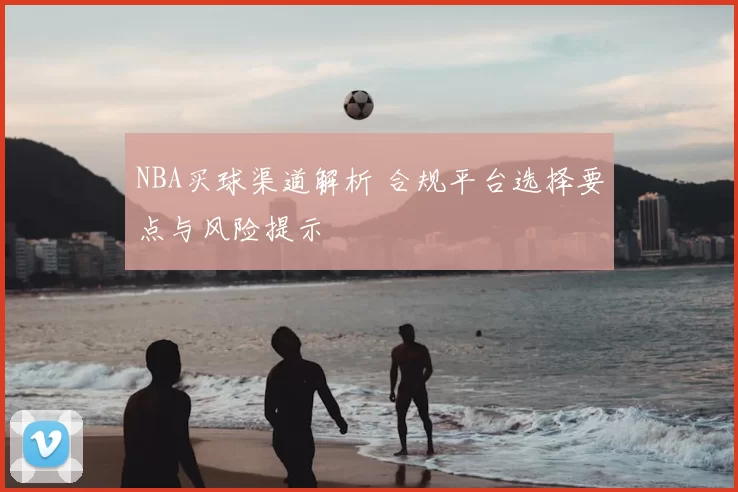 NBA买球渠道解析 合规平台选择要点与风险提示