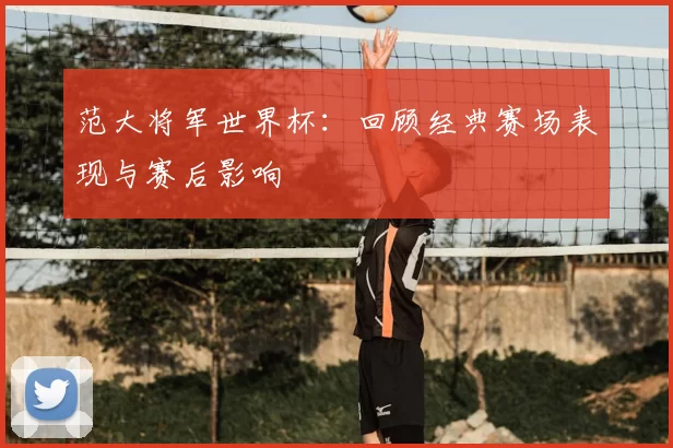 范大将军世界杯:回顾经典赛场表现与赛后影响