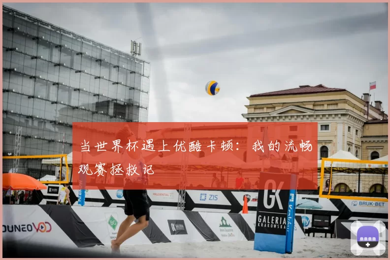 当世界杯遇上优酷卡顿:我的流畅观赛拯救记