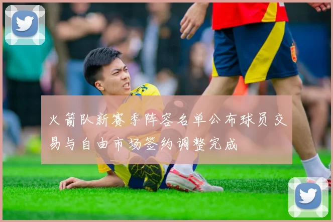 火箭队新赛季阵容名单公布球员交易与自由市场签约调整完成
