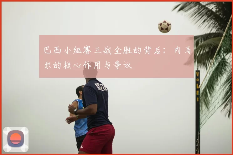 巴西小组赛三战全胜的背后:内马尔的核心作用与争议