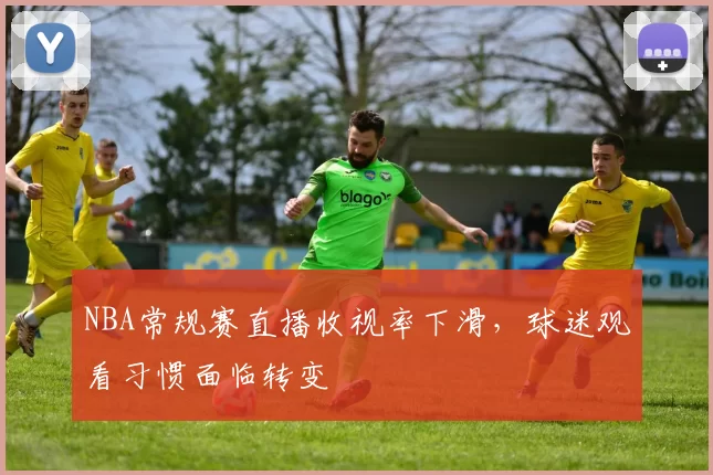 NBA常规赛直播收视率下滑，球迷观看习惯面临转变