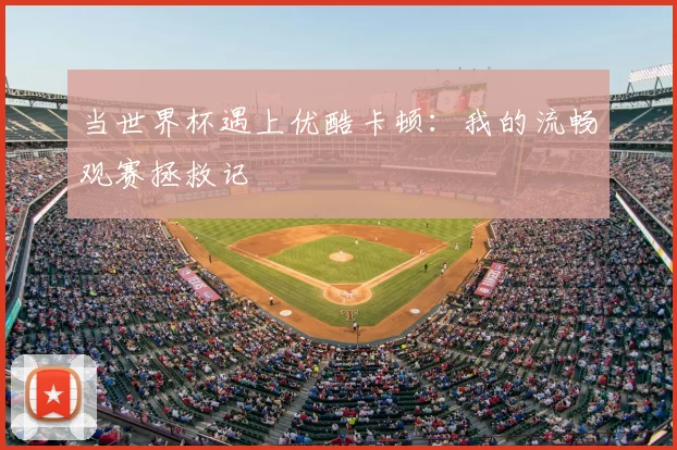 当世界杯遇上优酷卡顿：我的流畅观赛拯救记