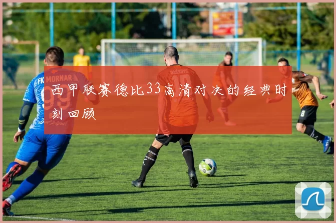 西甲联赛德比33高清对决的经典时刻回顾