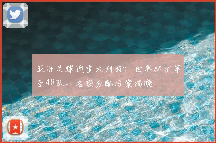 亚洲足球迎重大利好：世界杯扩军至48队，名额分配方案揭晓