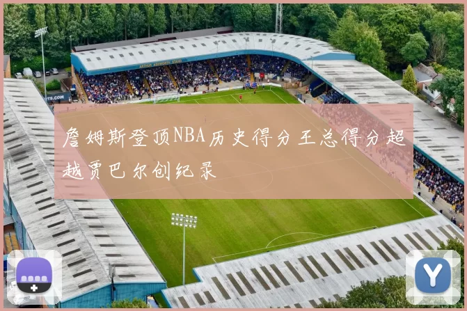 詹姆斯登顶NBA历史得分王总得分超越贾巴尔创纪录