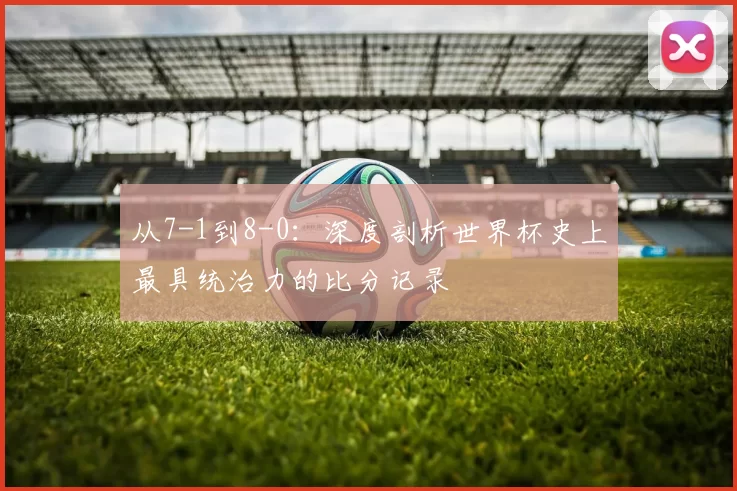 从7-1到8-0：深度剖析世界杯史上最具统治力的比分记录