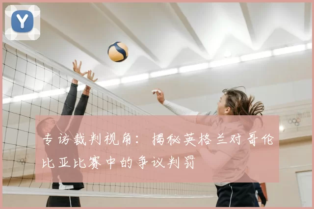 专访裁判视角:揭秘英格兰对哥伦比亚比赛中的争议判罚