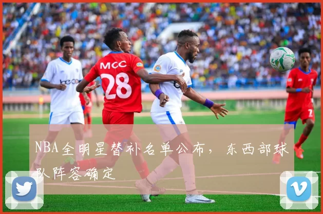 NBA全明星替补名单公布，东西部球队阵容确定