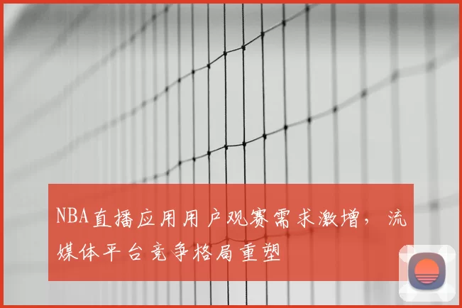 NBA直播应用用户观赛需求激增，流媒体平台竞争格局重塑