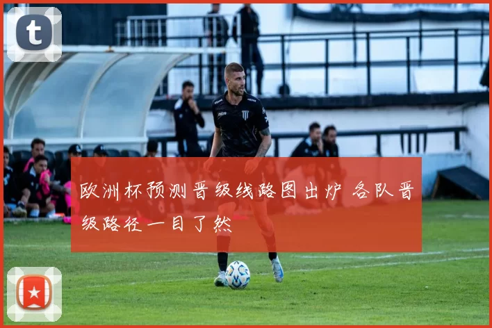 欧洲杯预测晋级线路图出炉 各队晋级路径一目了然