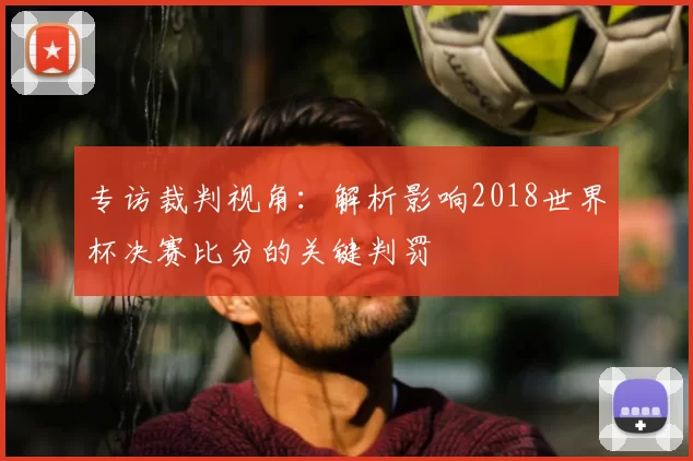 专访裁判视角：解析影响2018世界杯决赛比分的关键判罚