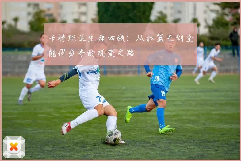 卡特职业生涯回顾：从扣篮王到全能得分手的蜕变之路