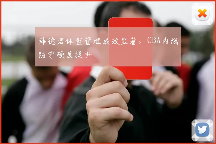 韩德君体重管理成效显著，CBA内线防守硬度提升