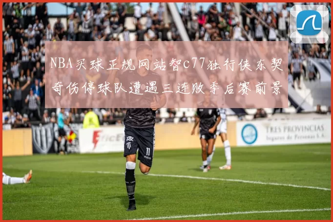 NBA买球正规网站智c77独行侠东契奇伤停球队遭遇三连败季后赛前景蒙阴影