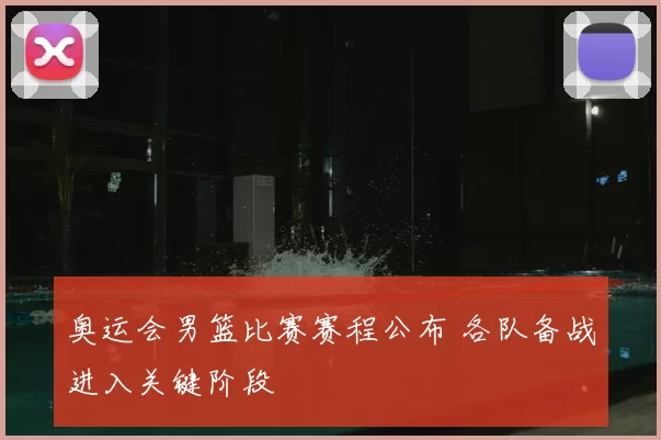 奥运会男篮比赛赛程公布 各队备战进入关键阶段