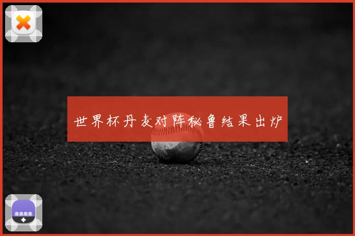 世界杯丹麦对阵秘鲁结果出炉