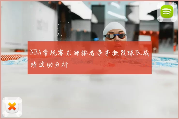 NBA常规赛东部排名争夺激烈球队战绩波动分析