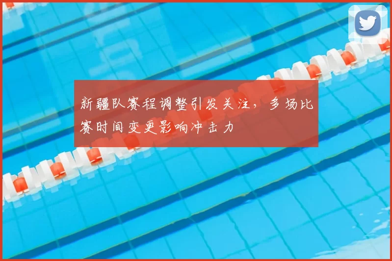 新疆队赛程调整引发关注，多场比赛时间变更影响冲击力