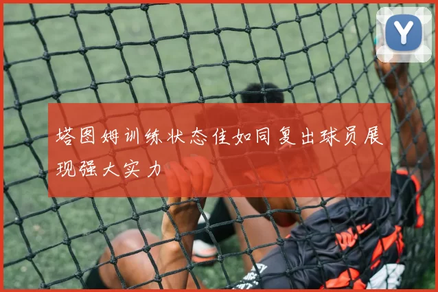 塔图姆训练状态佳如同复出球员展现强大实力