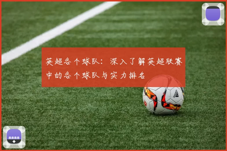 英超各个球队:深入了解英超联赛中的各个球队与实力排名