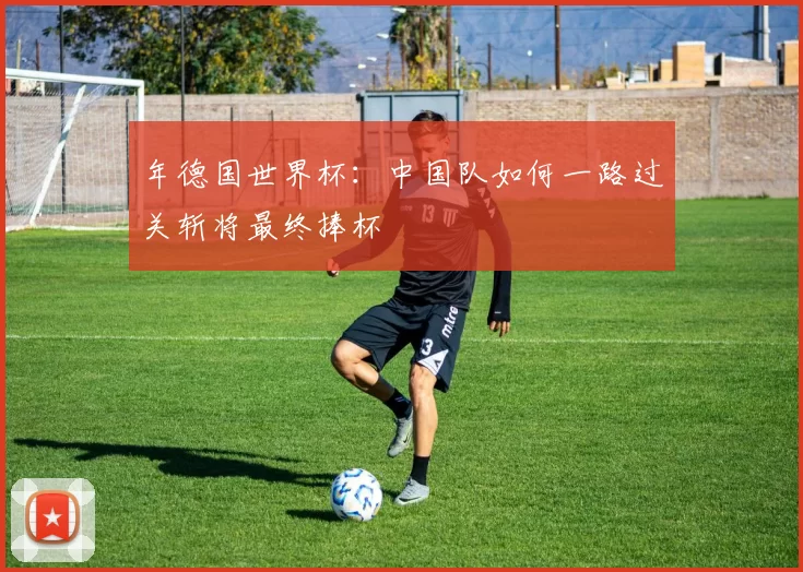 年德国世界杯：中国队如何一路过关斩将最终捧杯