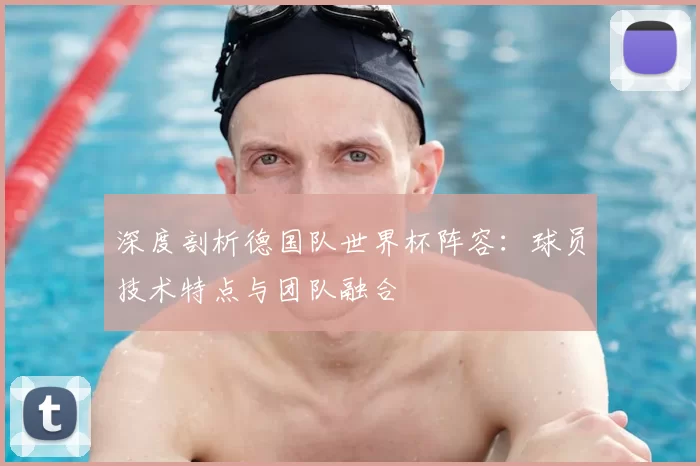 深度剖析德国队世界杯阵容：球员技术特点与团队融合