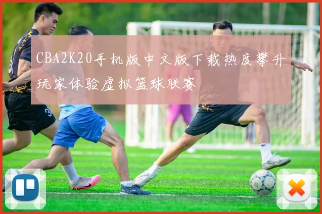 CBA2K20手机版中文版下载热度攀升玩家体验虚拟篮球联赛
