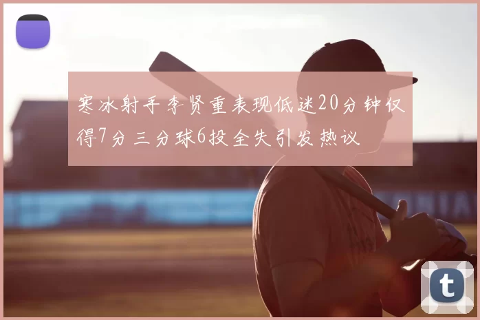 寒冰射手李贤重表现低迷20分钟仅得7分三分球6投全失引发热议
