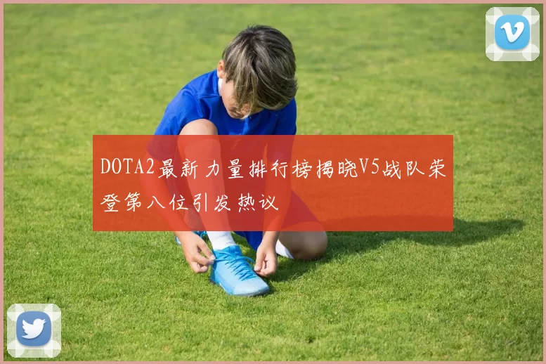 DOTA2最新力量排行榜揭晓V5战队荣登第八位引发热议