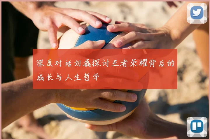 深度对话刘磊探讨王者荣耀背后的成长与人生哲学