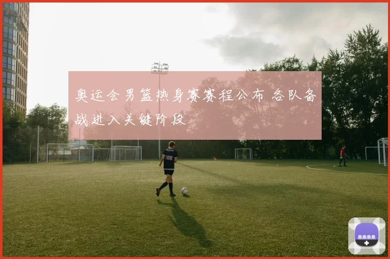 奥运会男篮热身赛赛程公布 各队备战进入关键阶段