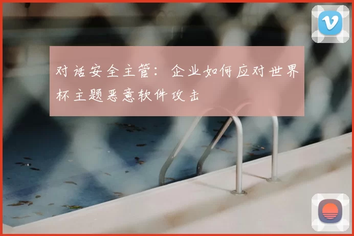 对话安全主管：企业如何应对世界杯主题恶意软件攻击
