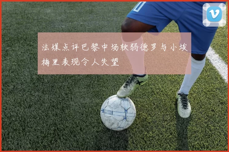法媒点评巴黎中场软弱德罗与小埃梅里表现令人失望