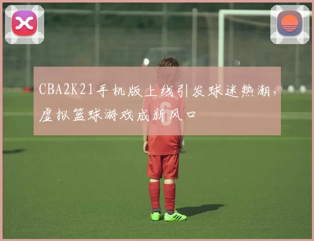 CBA2K21手机版上线引发球迷热潮,虚拟篮球游戏成新风口