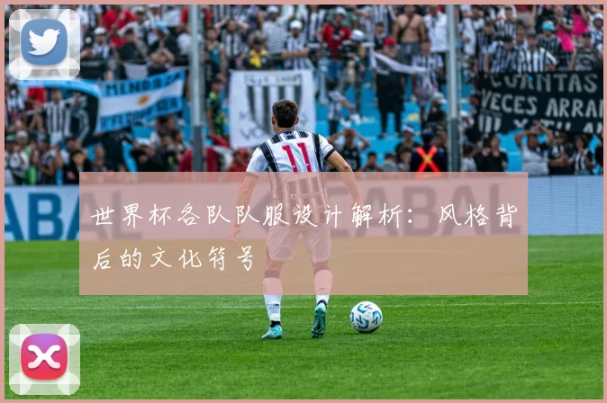 世界杯各队队服设计解析:风格背后的文化符号