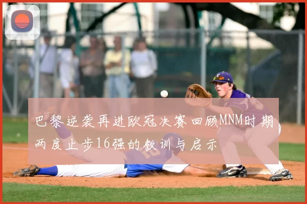 巴黎逆袭再进欧冠决赛回顾MNM时期两度止步16强的教训与启示