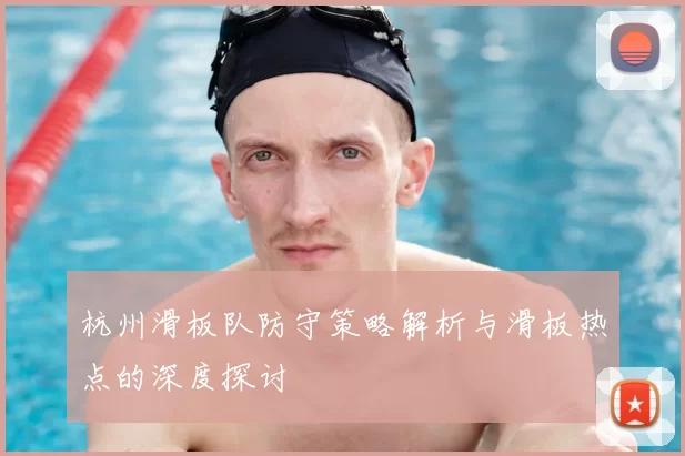 杭州滑板队防守策略解析与滑板热点的深度探讨