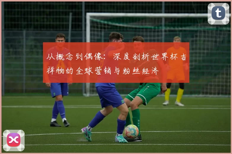 从概念到偶像：深度剖析世界杯吉祥物的全球营销与粉丝经济