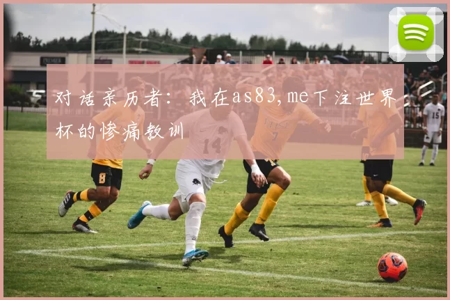 对话亲历者:我在as83,me下注世界杯的惨痛教训
