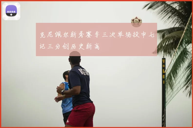 克尼佩尔新秀赛季三次单场投中七记三分创历史新高