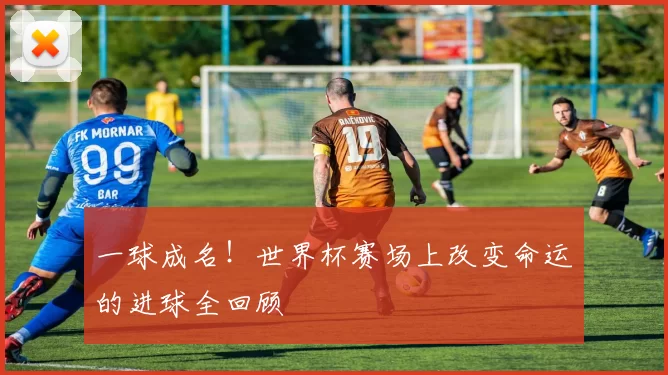 一球成名!世界杯赛场上改变命运的进球全回顾