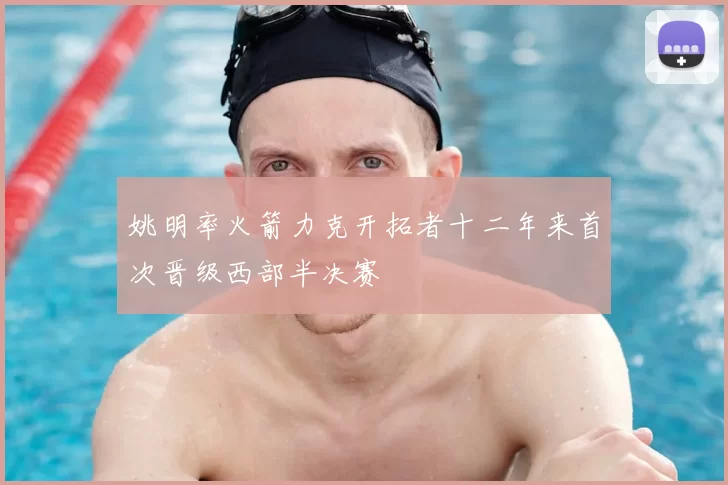 姚明率火箭力克开拓者十二年来首次晋级西部半决赛