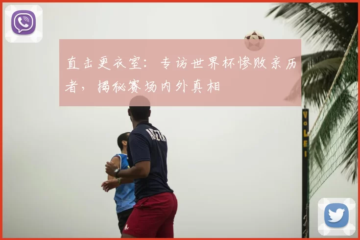 直击更衣室：专访世界杯惨败亲历者，揭秘赛场内外真相