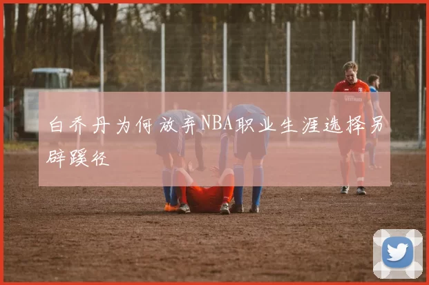 白乔丹为何放弃NBA职业生涯选择另辟蹊径