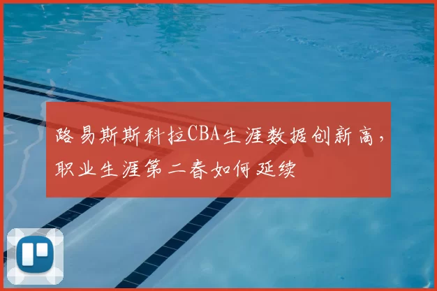 路易斯斯科拉CBA生涯数据创新高,职业生涯第二春如何延续