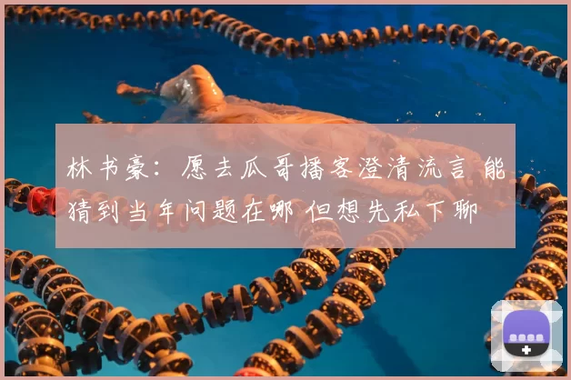 林书豪:愿去瓜哥播客澄清流言 能猜到当年问题在哪 但想先私下聊