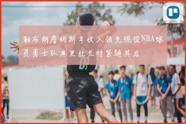 勒布朗詹姆斯年收入领先现役NBA球员勇士队库里杜兰特紧随其后