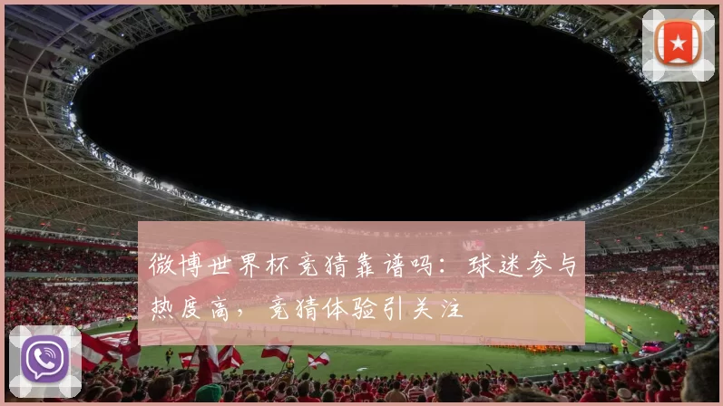 微博世界杯竞猜靠谱吗：球迷参与热度高，竞猜体验引关注