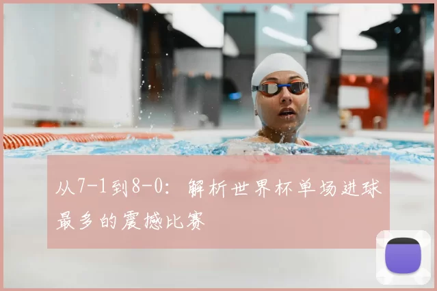 从7-1到8-0：解析世界杯单场进球最多的震撼比赛